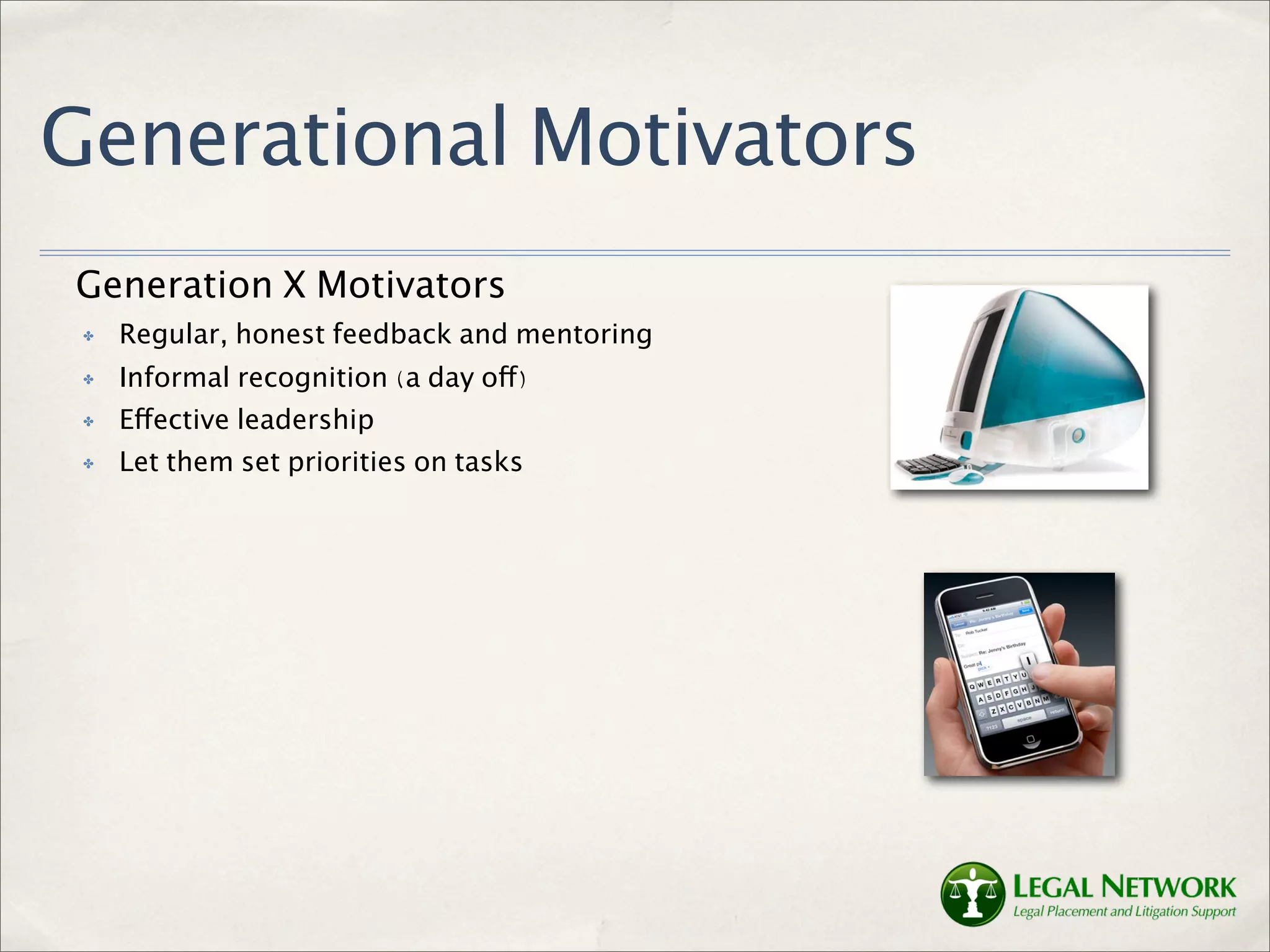 Generational Motivators
Generation X Motivators
 ✤   Regular, honest feedback and mentoring
 ✤   Informal recognition (a day off)
 ✤   Effective leadership
 ✤   Let them set priorities on tasks
 