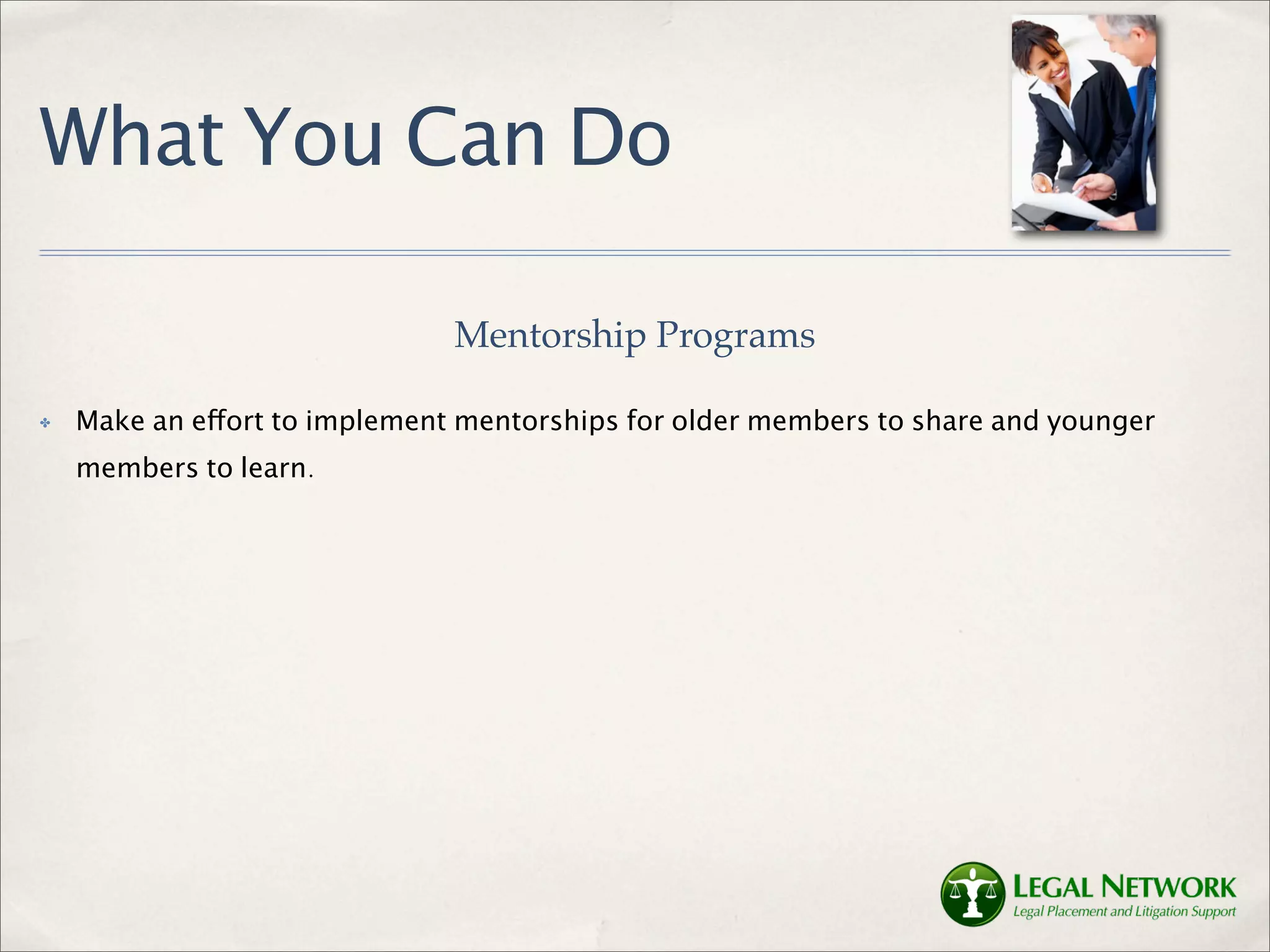 What You Can Do

                               Mentorship Programs

✤   Make an effort to implement mentorships for older members to share and younger
    members to learn.
 