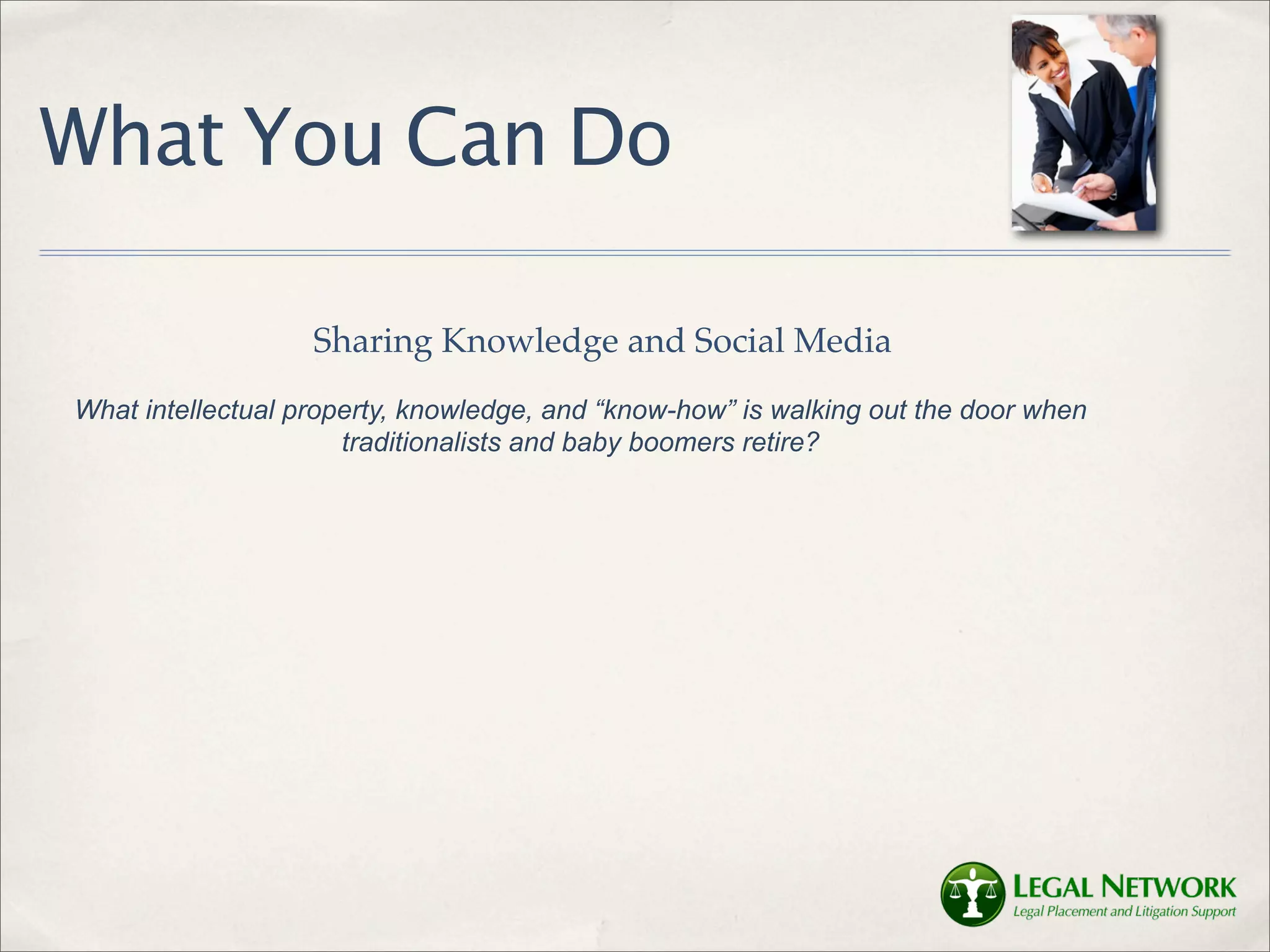 What You Can Do

                   Sharing Knowledge and Social Media
What intellectual property, knowledge, and “know-how” is walking out the door when
                      traditionalists and baby boomers retire?
 