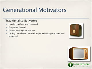 Generational Motivators
Traditionalist Motivators
 ✤   Loyalty is valued and rewarded
 ✤   Plaque for the wall
 ✤   Formal meetings or lunches
 ✤   Letting them know that their experience is appreciated and
     respected
 