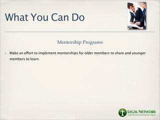What You Can Do

                               Mentorship Programs

✤   Make an effort to implement mentorships for older members to share and younger
    members to learn.
 