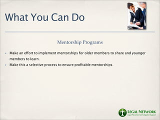 What You Can Do

                                Mentorship Programs

✤   Make an effort to implement mentorships for older members to share and younger
    members to learn.
✤   Make this a selective process to ensure proﬁtable mentorships.
 