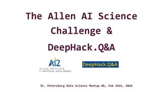 The Allen AI Science
Challenge &
DeepHack.Q&A
St. Petersburg Data Science Meetup #6, Feb 19th, 2016
 