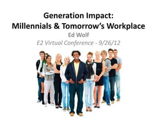 Generation Impact:
Millennials & Tomorrow’s Workplace
                  Ed Wolf
      E2 Virtual Conference - 9/26/12
 