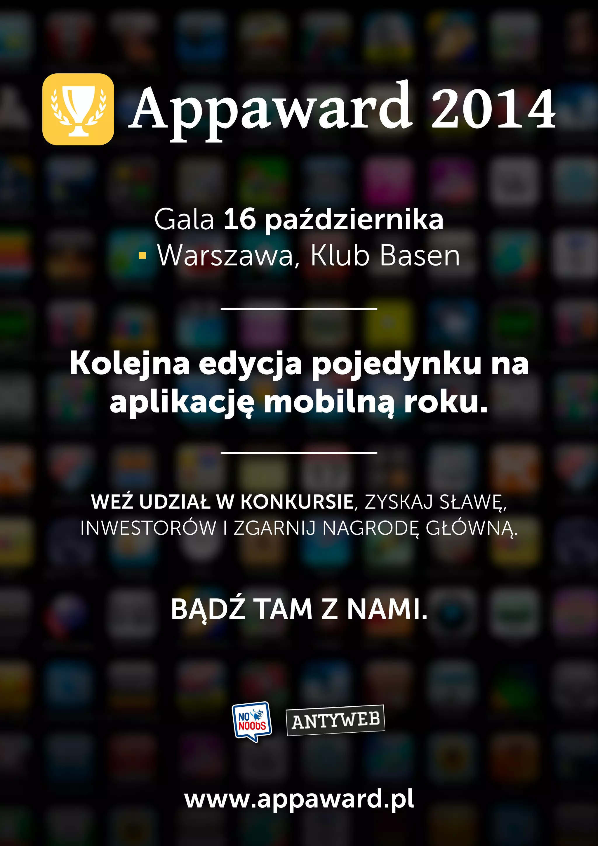 Gala 16 października 
▪ Warszawa, Klub Basen 
Kolejna edycja pojedynku na 
aplikację mobilną roku. 
WEŹ UDZIAŁ W KONKURSIE, ZYSKAJ SŁAWĘ, 
INWESTORÓW I ZGARNIJ NAGRODĘ GŁÓWNĄ. 
BĄDŹ TAM Z NAMI. 
www.appaward.pl 
 