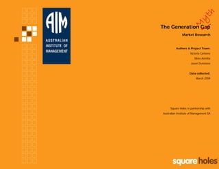 M
yth
M
yth
The Generation Gap
Market Research
Authors & Project Team:
Victoria Carbone
Silvia Azmitia
Jason Dunstone
Data collected:
March 2009
Square Holes in partnership with
Australian Institute of Management SA
 