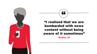 “
“I realised that we are
bombarded with news
content without being
aware of it sometimes”
Heather, 52
 