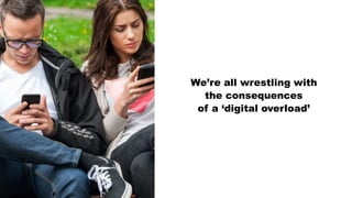We’re all wrestling with
the consequences
of a ‘digital overload’
 