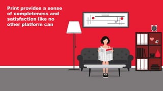 Print provides a sense
of completeness and
satisfaction like no
other platform can
 