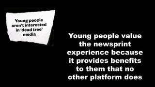 Young people value
the newsprint
experience because
it provides benefits
to them that no
other platform does
 