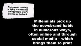 Millennials pick up
the newsbrand habit
in numerous ways,
often online and through
social media – which
brings them to print
 