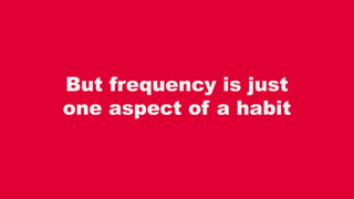 But frequency is just
one aspect of a habit
 