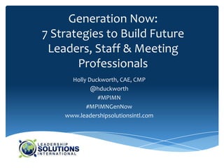 Generation Now:
7 Strategies to Build Future
 Leaders, Staff & Meeting
       Professionals
      Holly Duckworth, CAE, CMP
             @hduckworth
               #MPIMN
           #MPIMNGenNow
    www.leadershipsolutionsintl.com
 