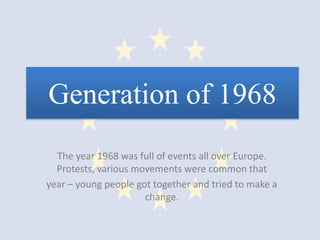Generation of 1968
The year 1968 was full of events all over Europe.
Protests, various movements were common that
year – young people got together and tried to make a
change.
 