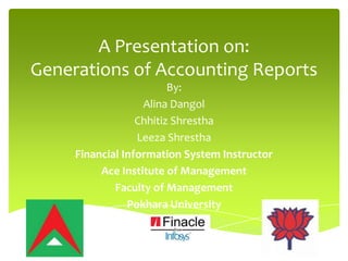 A Presentation on:
Generations of Accounting Reports
By:
Alina Dangol
Chhitiz Shrestha
Leeza Shrestha
Financial Information System Instructor
Ace Institute of Management
Faculty of Management
Pokhara University
 