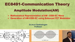 EC8491-Communication Theory
Dr.Arun Chokkalingam
Professor
 Mathematical Representation of AM –DSB-SC Wave
 Generation of AM-DSB-SC using Balanced FET Modulator
Amplitude Modulation(AM)
 