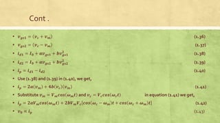 Cont .
▪ 𝒗𝒈𝒔𝟏 = 𝒗𝒄 + 𝒗𝒎 (1.36)
▪ 𝒗𝒈𝒔𝟐 = 𝒗𝒄 − 𝒗𝒎 (1.37)
▪ 𝒊𝒅𝟏 = 𝑰𝟎 + 𝒂𝒗𝒈𝒔𝟏 + 𝒃𝒗𝒈𝒔𝟏
𝟐
(1.38)
▪ 𝒊𝒅𝟐 = 𝑰𝟎 + 𝒂𝒗𝒈𝒔𝟐 + 𝒃𝒗𝒈𝒔𝟐
𝟐
(1.39)
▪ 𝒊𝒑 = 𝒊𝒅𝟏 − 𝒊𝒅𝟐 (1.40)
▪ Use (1.38) and (1.39) in (1.40), we get,
▪ 𝒊𝒑 = 𝟐𝒂 𝒗𝒎 + 𝟒𝒃 𝒗𝒄 𝒗𝒎 (1.41)
▪ Substitute 𝒗𝒎 = 𝑽𝒎𝒄𝒐𝒔 𝝎𝒎𝒕 and 𝒗𝒄 = 𝑽𝒄𝒄𝒐𝒔 𝝎𝒄𝒕 in equation (1.41) we get,
▪ 𝒊𝒑 = 𝟐𝒂𝑽𝒎𝒄𝒐𝒔 𝝎𝒎𝒕 + 𝟐𝒃𝑽𝒎𝑽𝒄 𝒄𝒐𝒔 𝝎𝒄 − 𝝎𝒎 𝒕 + 𝒄𝒐𝒔 𝝎𝒄 + 𝝎𝒎 𝒕 (1.42)
▪ 𝒗𝟎 ∝ 𝒊𝒑 (1.43)
 