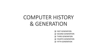 COMPUTER HISTORY
& GENERATION
 FAST GENERATION
 SECOND GENERATION
 THIRD GENERATION
 FOURTH GENERATION
 FIFTH GENERATION
 