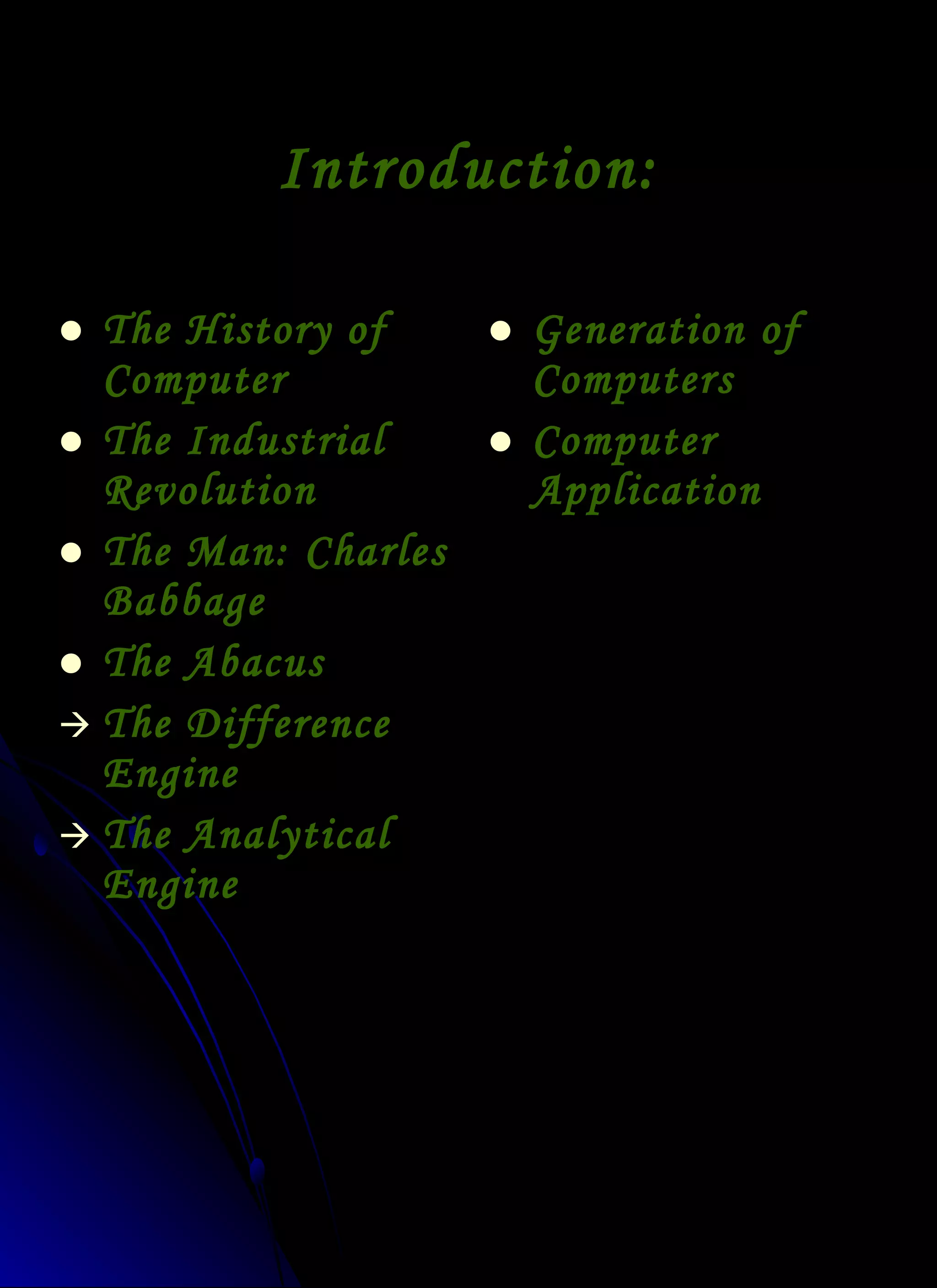 Introduction: The History of Computer The Industrial Revolution The Man: Charles Babbage The Abacus The Difference Engine The Analytical Engine Generation of Computers Computer Application 