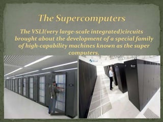 The VSLI(very large-scale integrated)circuits
brought about the development of a special family
 of high-capability machines known as the super
                    computers.
 