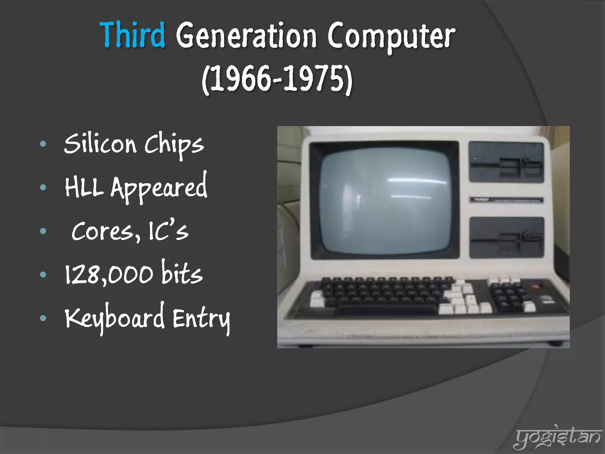 Third Generation Computer (1966-1975) 
•Silicon Chips 
•HLL Appeared 
• Cores, IC’s 
•128,000 bits 
•Keyboard Entry 
yogistan  