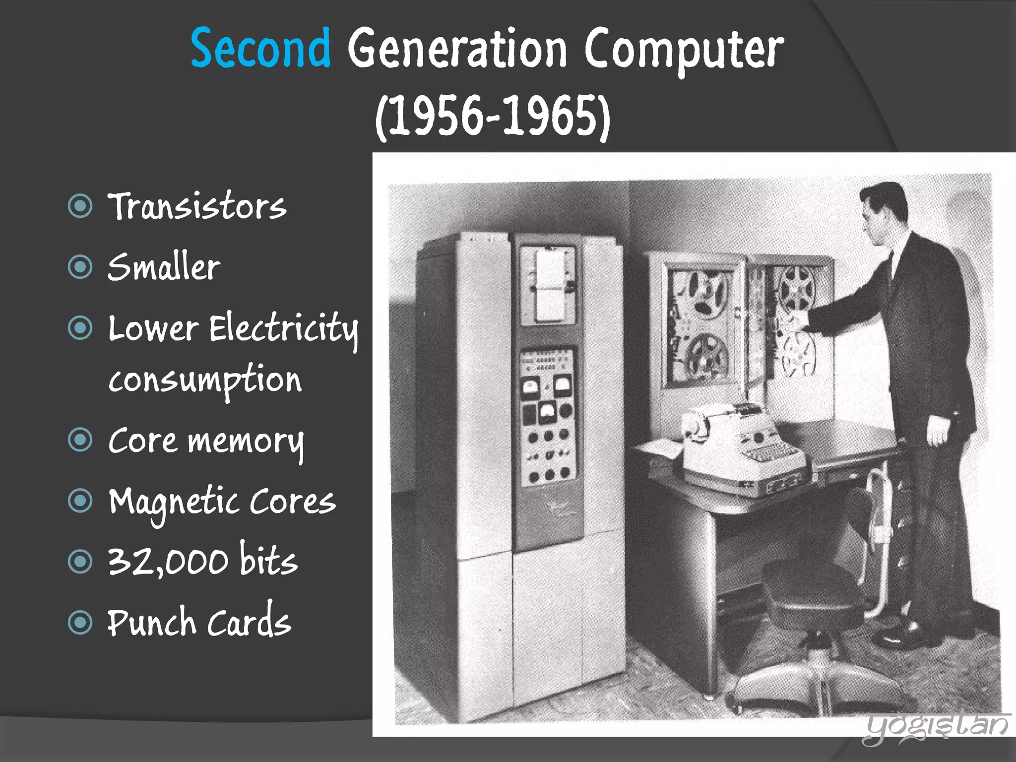 Second Generation Computer (1956-1965) 
Transistors 
Smaller 
Lower Electricity consumption 
Core memory 
Magnetic Cores 
32,000 bits 
Punch Cards 
yogistan  