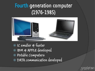 Fourth generation computer (1976-1985) 
IC smaller & faster 
IBM & APPLE developed 
Potable Computers 
DATA communication developed 
yogistan  