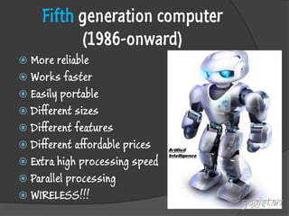 Fifth generation computer (1986-onward) 
More reliable 
Works faster 
Easily portable 
Different sizes 
Different features 
Different affordable prices 
Extra high processing speed 
Parallel processing 
WIRELESS!!! 
yogistan  