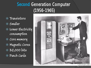 Second Generation Computer (1956-1965) 
Transistors 
Smaller 
Lower Electricity consumption 
Core memory 
Magnetic Cores 
32,000 bits 
Punch Cards 
yogistan  