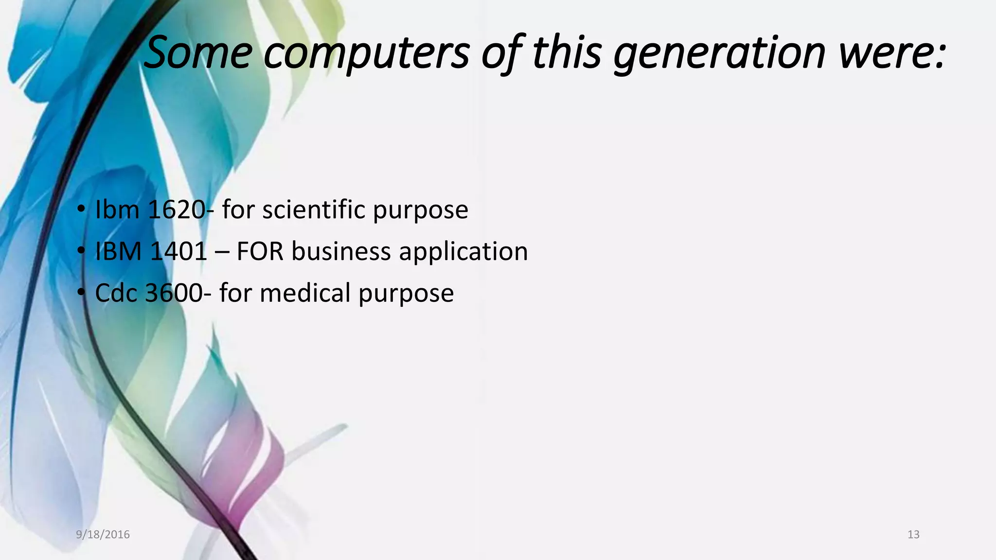 Some computers of this generation were:
• Ibm 1620- for scientific purpose
• IBM 1401 – FOR business application
• Cdc 3600- for medical purpose
9/18/2016 13
 