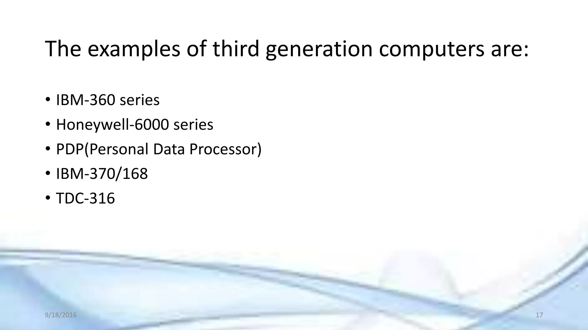 The examples of third generation computers are:
• IBM-360 series
• Honeywell-6000 series
• PDP(Personal Data Processor)
• IBM-370/168
• TDC-316
9/18/2016 17
 