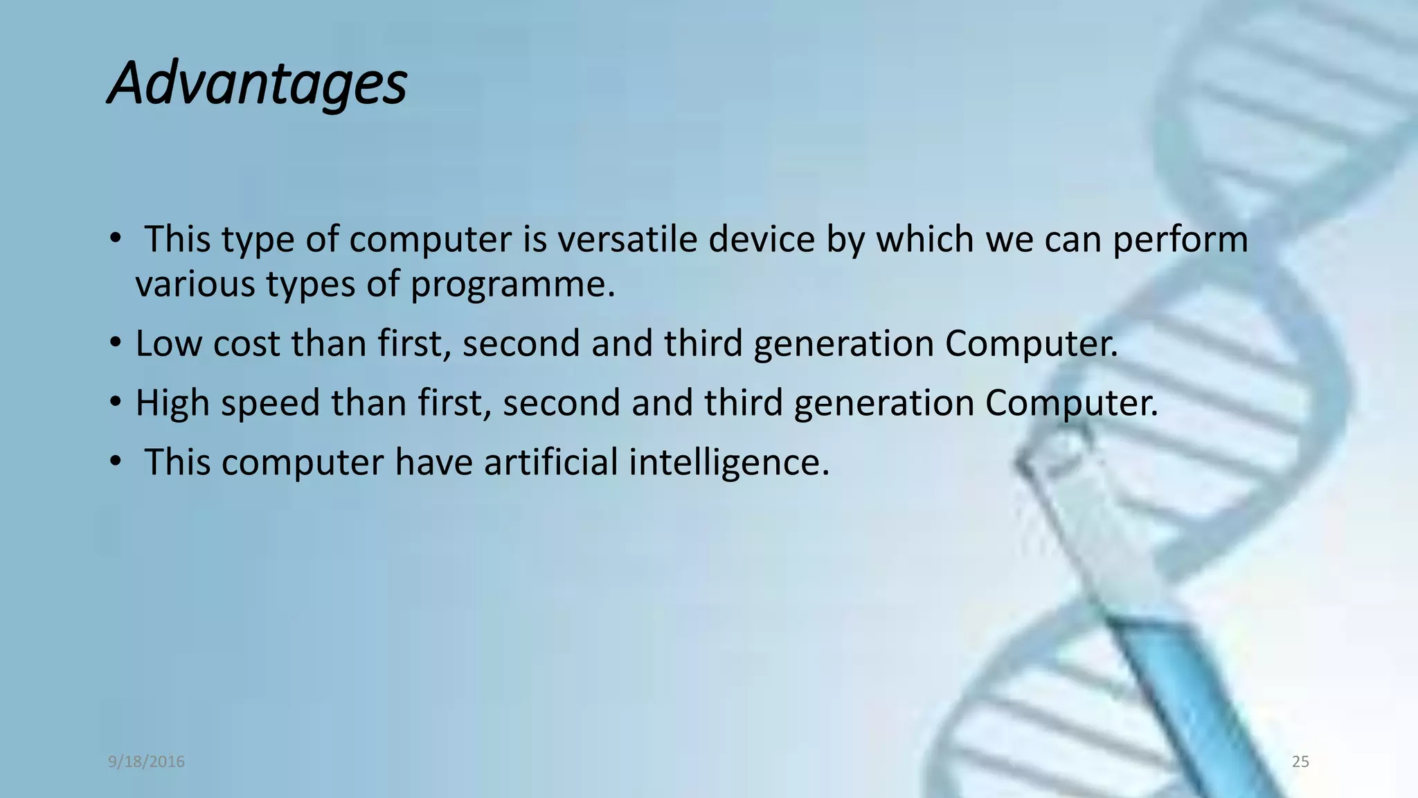 Advantages
• This type of computer is versatile device by which we can perform
various types of programme.
• Low cost than first, second and third generation Computer.
• High speed than first, second and third generation Computer.
• This computer have artificial intelligence.
9/18/2016 25
 