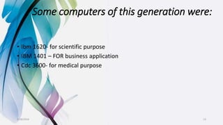 Some computers of this generation were:
• Ibm 1620- for scientific purpose
• IBM 1401 – FOR business application
• Cdc 3600- for medical purpose
9/18/2016 13
 
