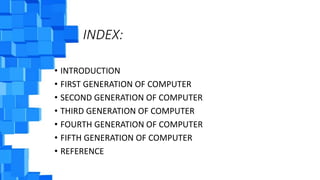 INDEX:
• INTRODUCTION
• FIRST GENERATION OF COMPUTER
• SECOND GENERATION OF COMPUTER
• THIRD GENERATION OF COMPUTER
• FOURTH GENERATION OF COMPUTER
• FIFTH GENERATION OF COMPUTER
• REFERENCE
 