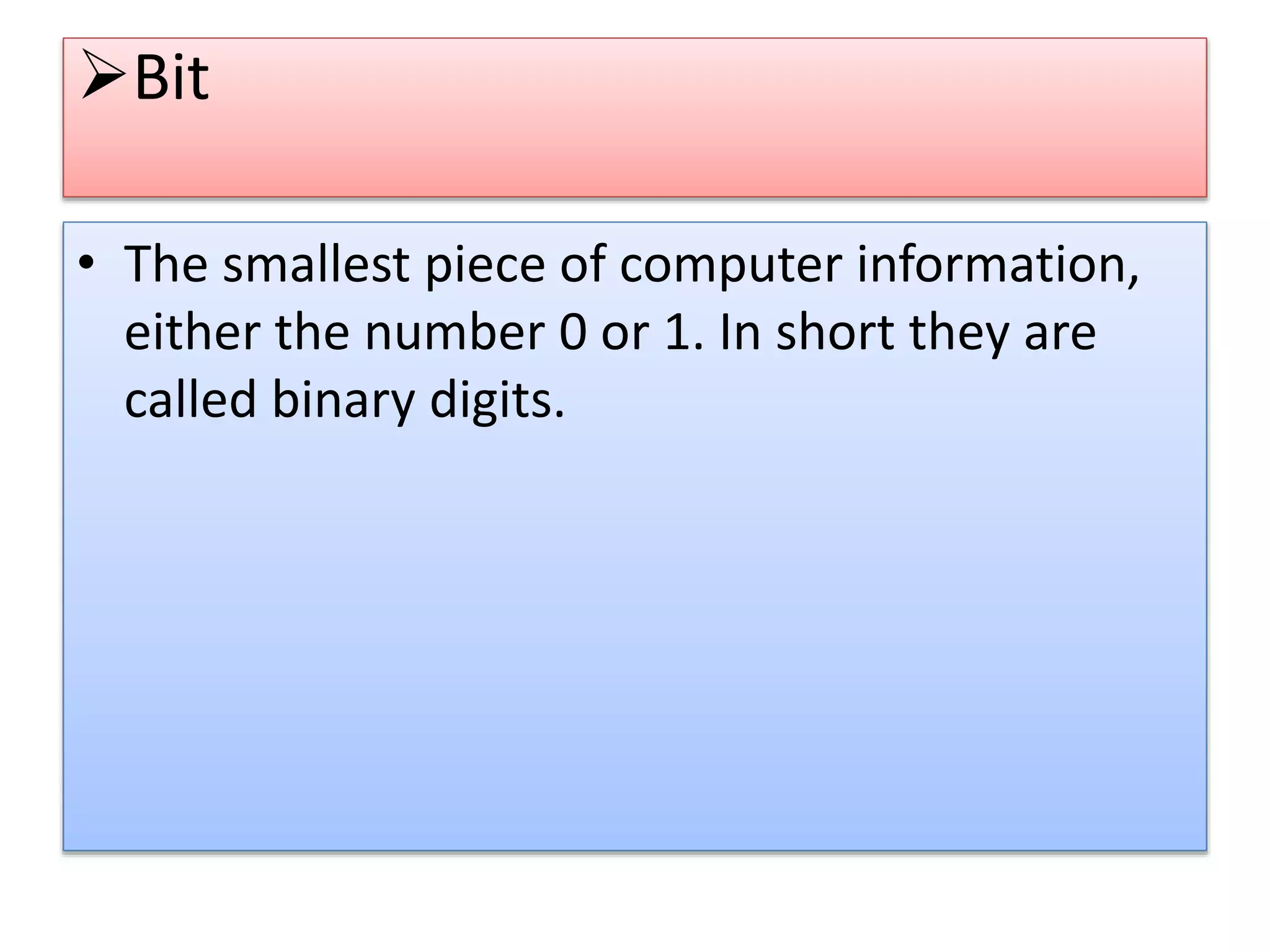 Bit
• The smallest piece of computer information,
either the number 0 or 1. In short they are
called binary digits.
 
