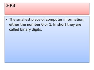 Bit
• The smallest piece of computer information,
either the number 0 or 1. In short they are
called binary digits.
 