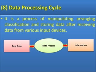 (8) Data Processing Cycle
• It is a process of manipulating arranging
classification and storing data after receiving
data from various input devices.
Raw Data Data Process Information
 