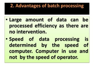 • Large amount of data can be
processed efficiency as there are
no intervention.
• Speed of data processing is
determined by the speed of
computer. Computer in use and
not by the speed of operator.
 