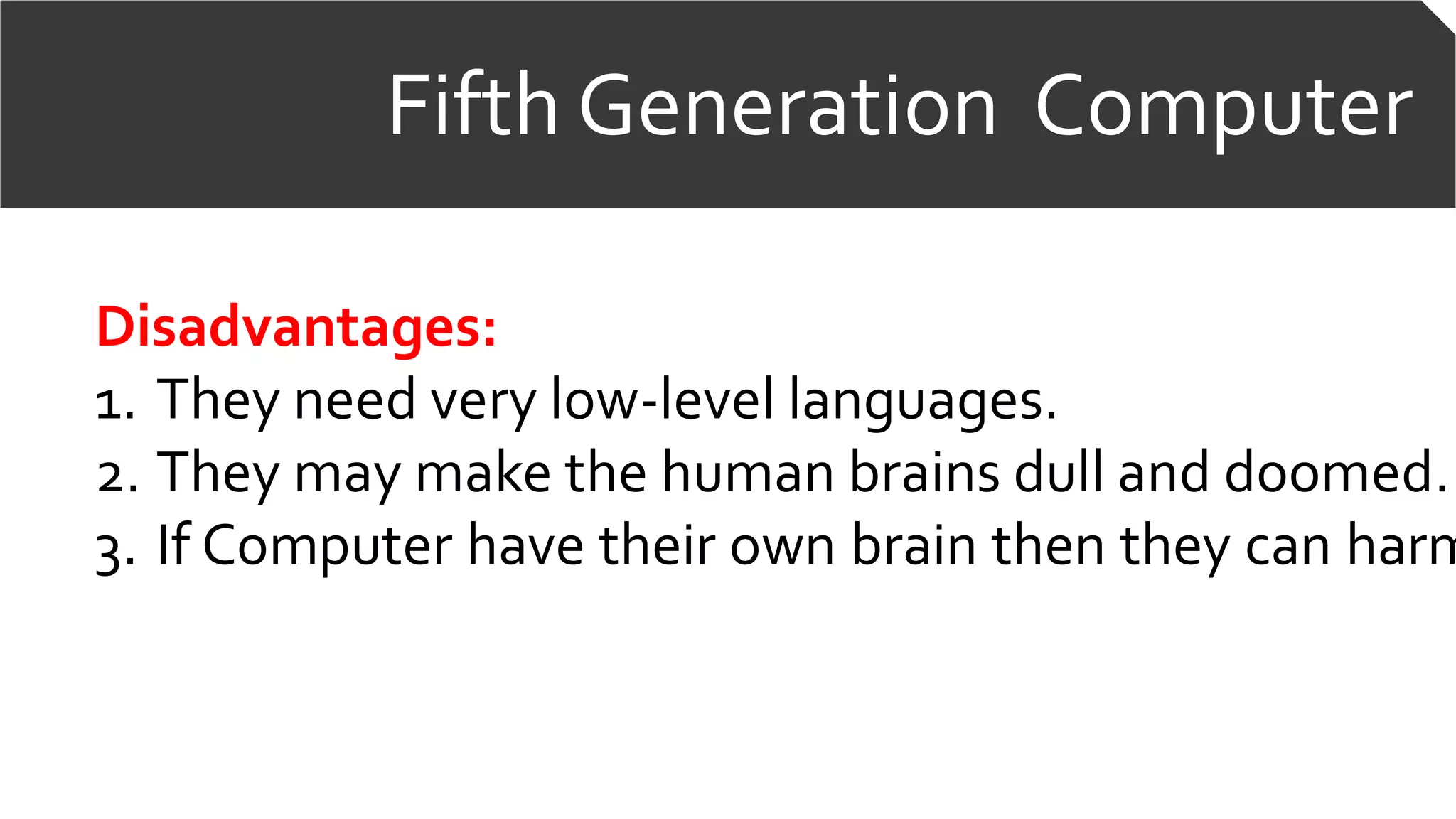 Fifth Generation Computer
Disadvantages:
1. They need very low-level languages.
2. They may make the human brains dull and doomed.
3. If Computer have their own brain then they can harm
 