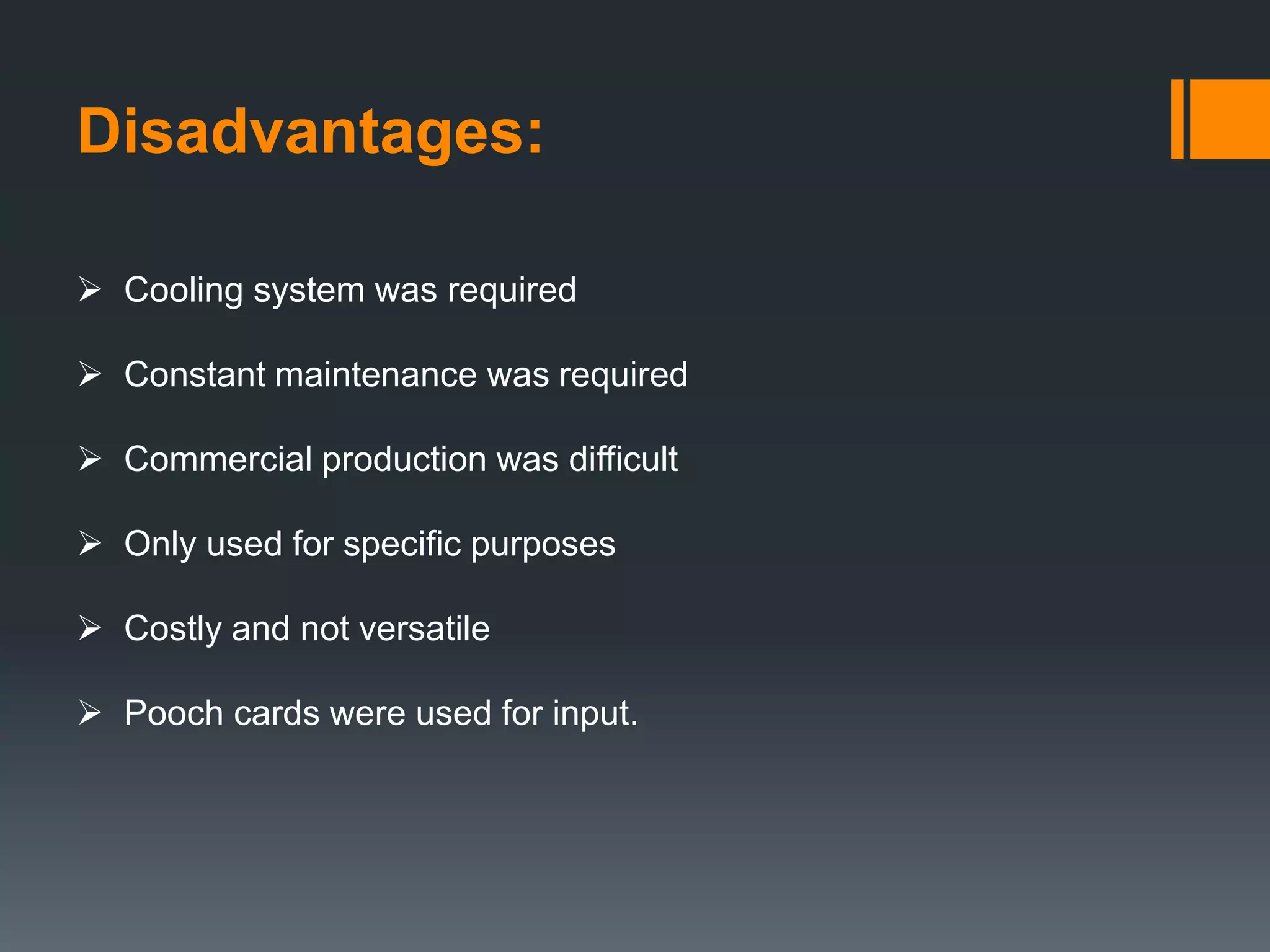 Disadvantages:
 Cooling system was required
 Constant maintenance was required
 Commercial production was difficult
 Only used for specific purposes
 Costly and not versatile
 Pooch cards were used for input.
 