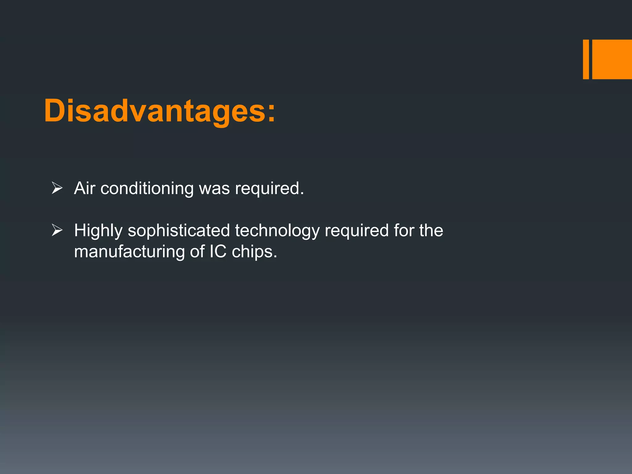 Disadvantages:
 Air conditioning was required.
 Highly sophisticated technology required for the
manufacturing of IC chips.
 