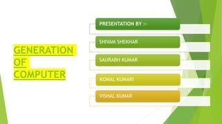 GENERATION
OF
COMPUTER
PRESENTATION BY :-
SHIVAM SHEKHAR
SAURABH KUMAR
KOMAL KUMARI
VISHAL KUMAR
 
