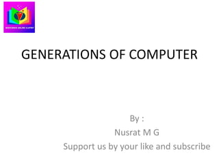 GENERATIONS OF COMPUTER
By :
Nusrat M G
Support us by your like and subscribe
 