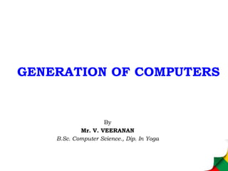 GENERATION OF COMPUTERS
By
Mr. V. VEERANAN
B.Sc. Computer Science., Dip. In Yoga
 