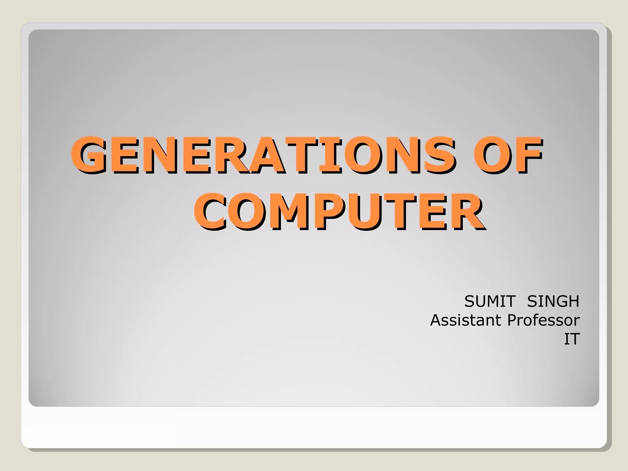 GENERATIONS OFGENERATIONS OF
COMPUTERCOMPUTER
SUMIT SINGH
Assistant Professor
IT
 