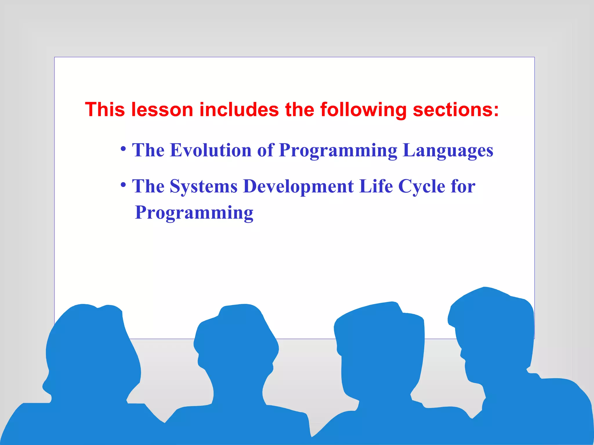 This lesson includes the following sections: The Evolution of Programming Languages   The Systems Development Life Cycle for  Programming   
