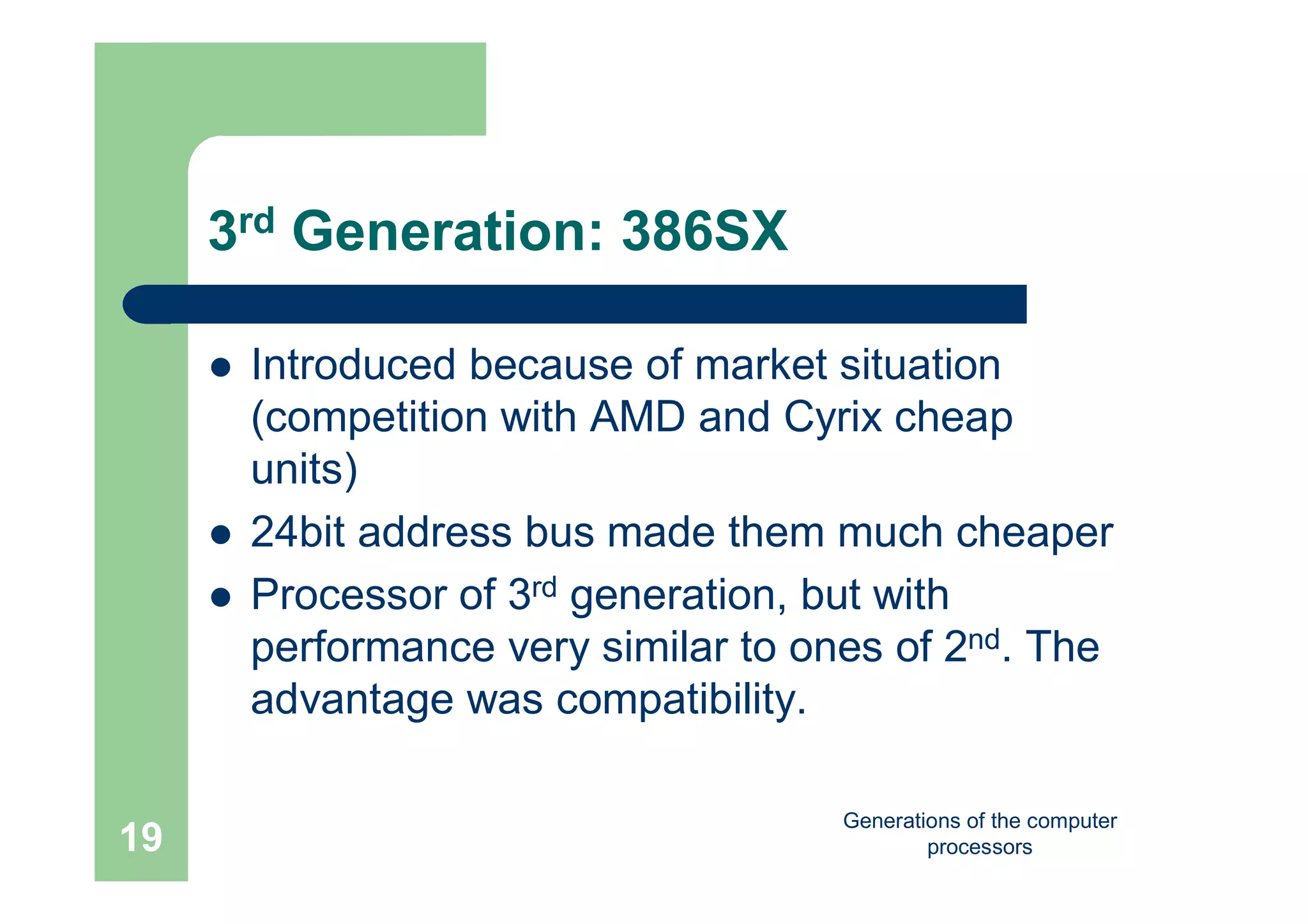 Generations of the computer
processors19
3rd Generation: 386SX
 Introduced because of market situation
(competition with AMD and Cyrix cheap
units)
 24bit address bus made them much cheaper
 Processor of 3rd generation, but with
performance very similar to ones of 2nd. The
advantage was compatibility.
 