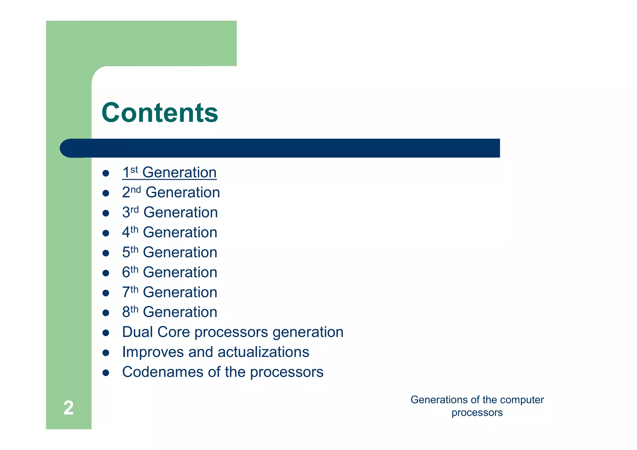 Generations of the computer
processors2
Contents
 1st Generation
 2nd Generation
 3rd Generation
 4th Generation
 5th Generation
 6th Generation
 7th Generation
 8th Generation
 Dual Core processors generation
 Improves and actualizations
 Codenames of the processors
 