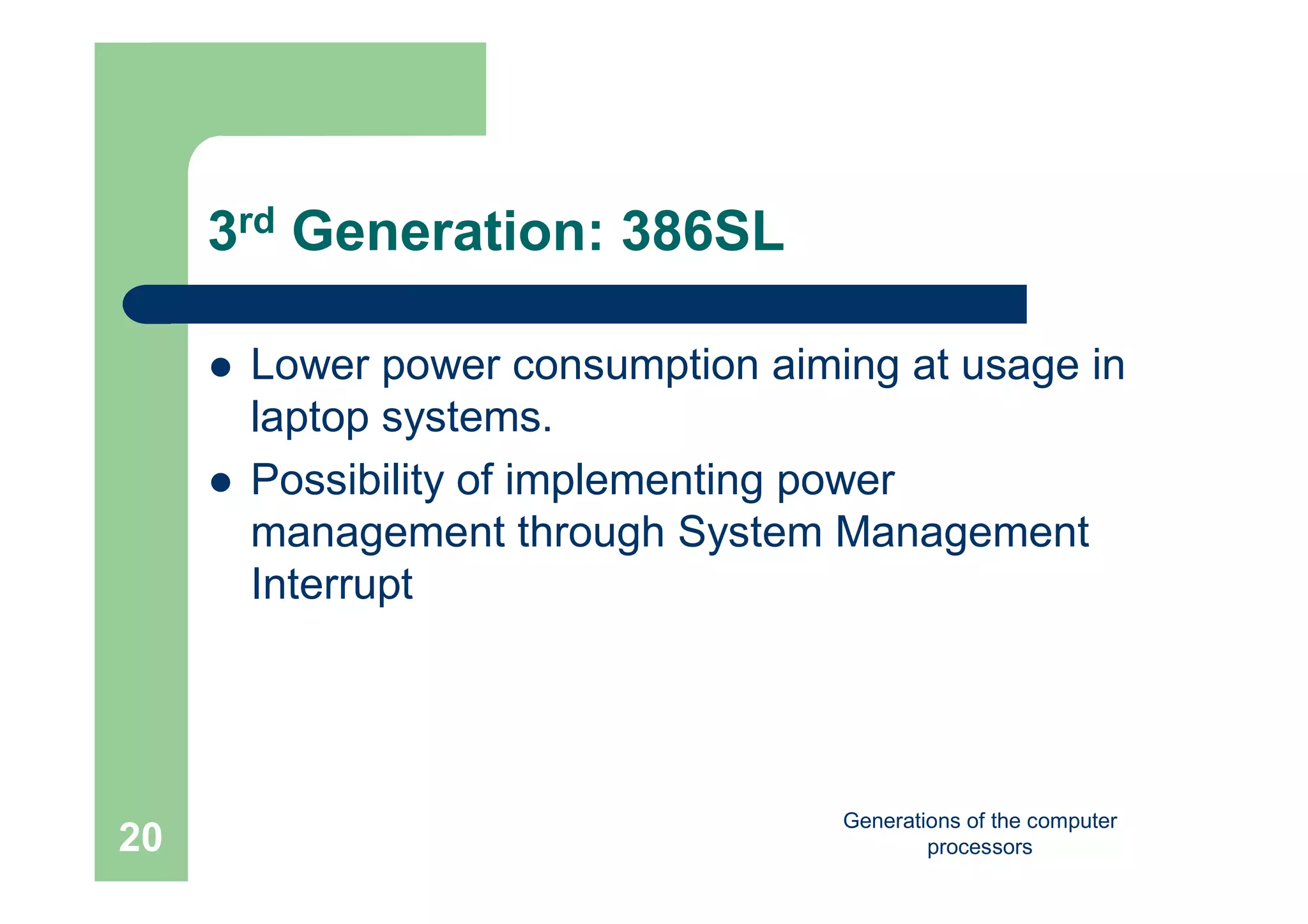 Generations of the computer
processors20
3rd Generation: 386SL
 Lower power consumption aiming at usage in
laptop systems.
 Possibility of implementing power
management through System Management
Interrupt
 