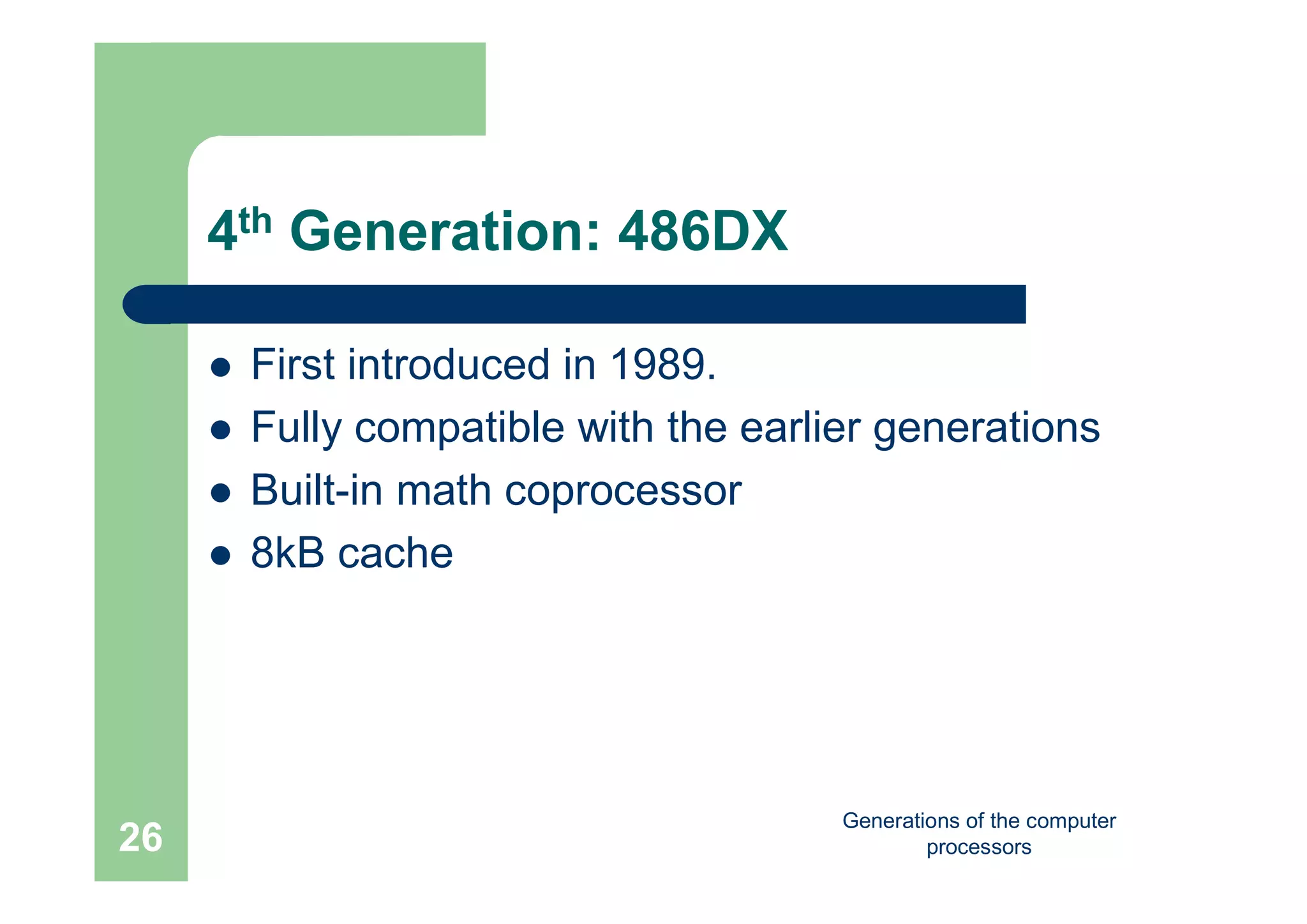 Generations of the computer
processors26
4th Generation: 486DX
 First introduced in 1989.
 Fully compatible with the earlier generations
 Built-in math coprocessor
 8kB cache
 